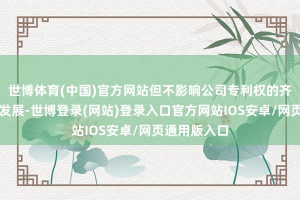 世博体育(中国)官方网站但不影响公司专利权的齐全性及业务发展-世博登录(网站)登录入口官方网站IOS安卓/网页通用版入口