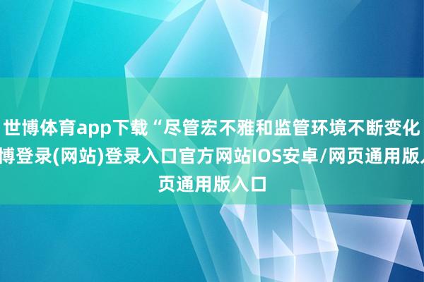 世博体育app下载“尽管宏不雅和监管环境不断变化-世博登录(网站)登录入口官方网站IOS安卓/网页通用版入口