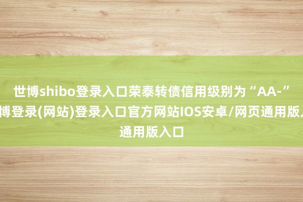 世博shibo登录入口荣泰转债信用级别为“AA-”-世博登录(网站)登录入口官方网站IOS安卓/网页通用版入口