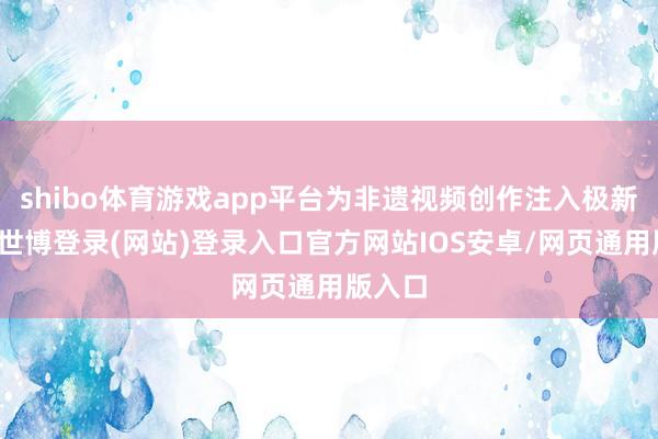 shibo体育游戏app平台为非遗视频创作注入极新血液-世博登录(网站)登录入口官方网站IOS安卓/网页通用版入口