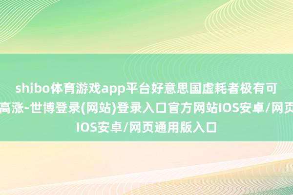 shibo体育游戏app平台好意思国虚耗者极有可能靠近价钱高涨-世博登录(网站)登录入口官方网站IOS安卓/网页通用版入口