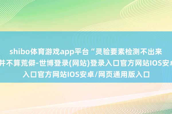 shibo体育游戏app平台“灵验要素检测不出来”的情况在行业内并不算荒僻-世博登录(网站)登录入口官方网站IOS安卓/网页通用版入口