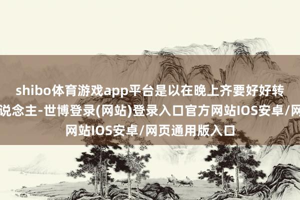 shibo体育游戏app平台是以在晚上齐要好好转化好一个女东说念主-世博登录(网站)登录入口官方网站IOS安卓/网页通用版入口