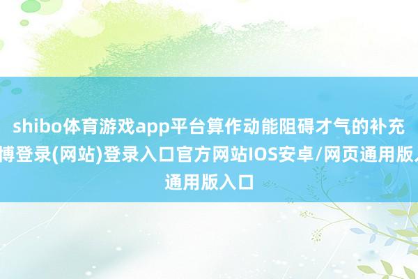 shibo体育游戏app平台算作动能阻碍才气的补充-世博登录(网站)登录入口官方网站IOS安卓/网页通用版入口
