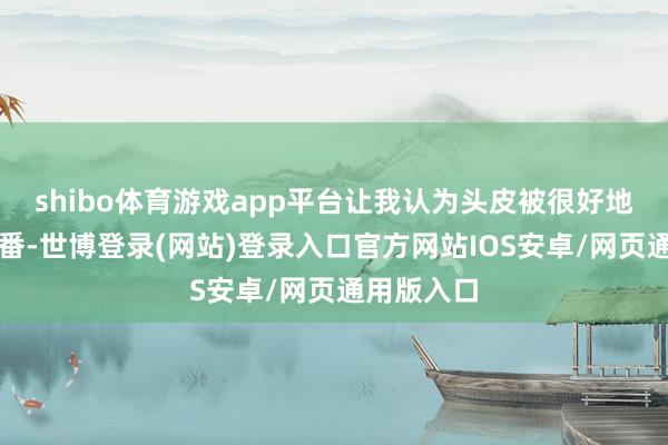 shibo体育游戏app平台让我认为头皮被很好地清洁了一番-世博登录(网站)登录入口官方网站IOS安卓/网页通用版入口