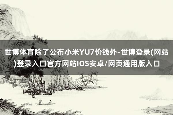 世博体育除了公布小米YU7价钱外-世博登录(网站)登录入口官方网站IOS安卓/网页通用版入口