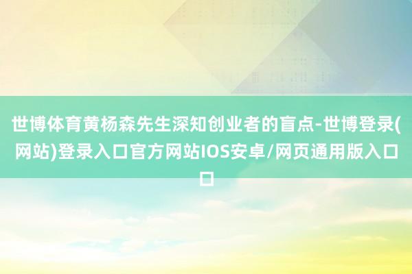 世博体育黄杨森先生深知创业者的盲点-世博登录(网站)登录入口官方网站IOS安卓/网页通用版入口