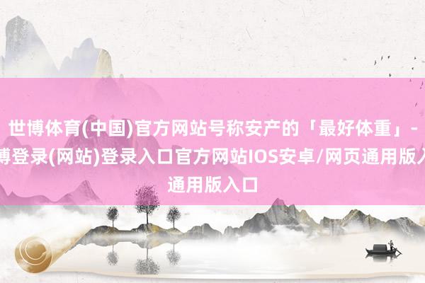 世博体育(中国)官方网站号称安产的「最好体重」-世博登录(网站)登录入口官方网站IOS安卓/网页通用版入口
