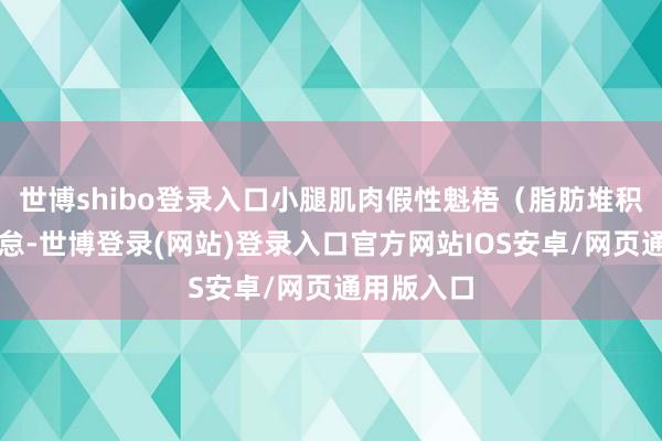 世博shibo登录入口小腿肌肉假性魁梧（脂肪堆积）容易倦怠-世博登录(网站)登录入口官方网站IOS安卓/网页通用版入口