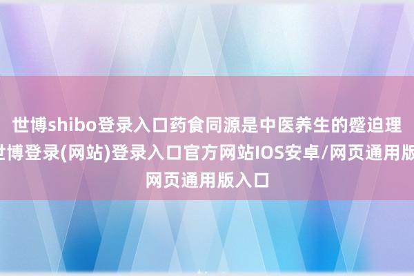 世博shibo登录入口药食同源是中医养生的蹙迫理念-世博登录(网站)登录入口官方网站IOS安卓/网页通用版入口