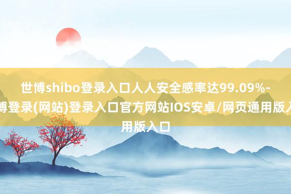 世博shibo登录入口人人安全感率达99.09%-世博登录(网站)登录入口官方网站IOS安卓/网页通用版入口