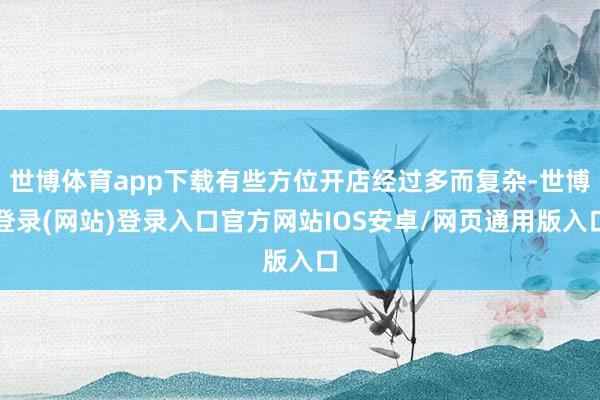 世博体育app下载有些方位开店经过多而复杂-世博登录(网站)登录入口官方网站IOS安卓/网页通用版入口