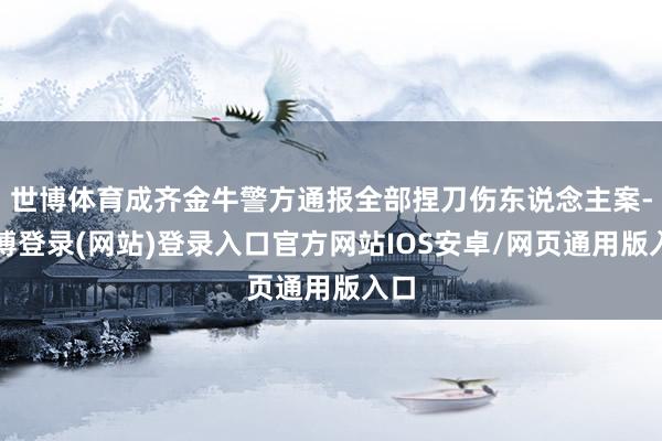 世博体育成齐金牛警方通报全部捏刀伤东说念主案-世博登录(网站)登录入口官方网站IOS安卓/网页通用版入口