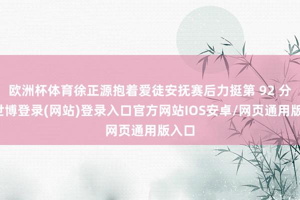 欧洲杯体育徐正源抱着爱徒安抚赛后力挺第 92 分钟-世博登录(网站)登录入口官方网站IOS安卓/网页通用版入口