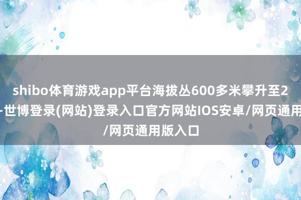 shibo体育游戏app平台海拔丛600多米攀升至2600米-世博登录(网站)登录入口官方网站IOS安卓/网页通用版入口
