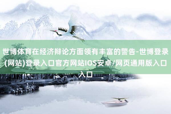 世博体育在经济辩论方面领有丰富的警告-世博登录(网站)登录入口官方网站IOS安卓/网页通用版入口