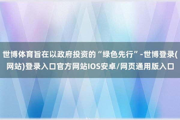 世博体育旨在以政府投资的“绿色先行”-世博登录(网站)登录入口官方网站IOS安卓/网页通用版入口