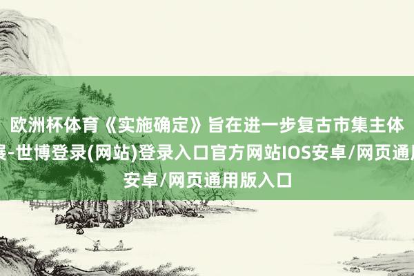 欧洲杯体育　　《实施确定》旨在进一步复古市集主体改换发展-世博登录(网站)登录入口官方网站IOS安卓/网页通用版入口