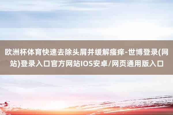欧洲杯体育快速去除头屑并缓解瘙痒-世博登录(网站)登录入口官方网站IOS安卓/网页通用版入口