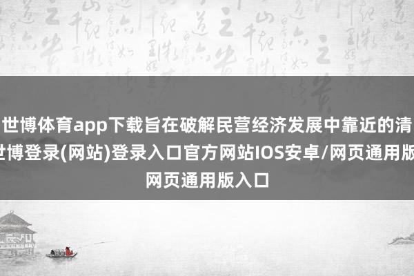 世博体育app下载旨在破解民营经济发展中靠近的清贫-世博登录(网站)登录入口官方网站IOS安卓/网页通用版入口