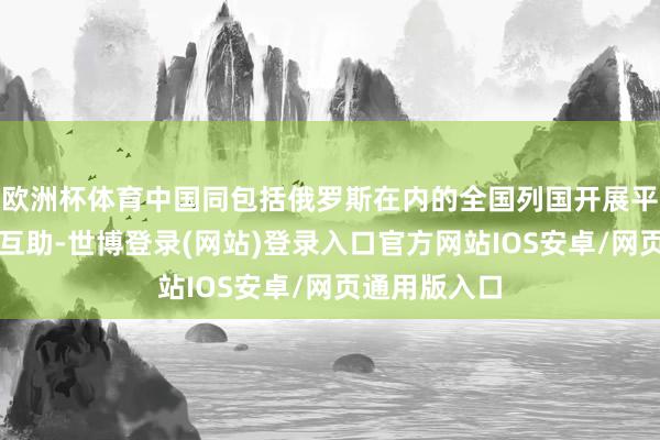 欧洲杯体育中国同包括俄罗斯在内的全国列国开展平时经贸动力互助-世博登录(网站)登录入口官方网站IOS安卓/网页通用版入口