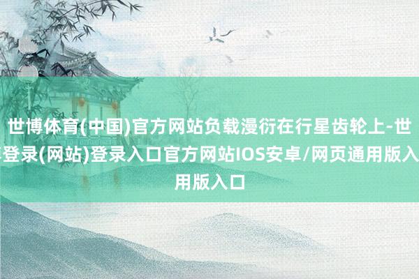 世博体育(中国)官方网站负载漫衍在行星齿轮上-世博登录(网站)登录入口官方网站IOS安卓/网页通用版入口