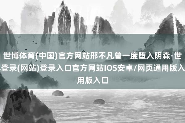 世博体育(中国)官方网站邢不凡曾一度堕入阴森-世博登录(网站)登录入口官方网站IOS安卓/网页通用版入口