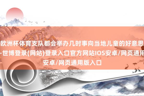 欧洲杯体育支队都会举办几时事向当地儿童的好意思育行为-世博登录(网站)登录入口官方网站IOS安卓/网页通用版入口