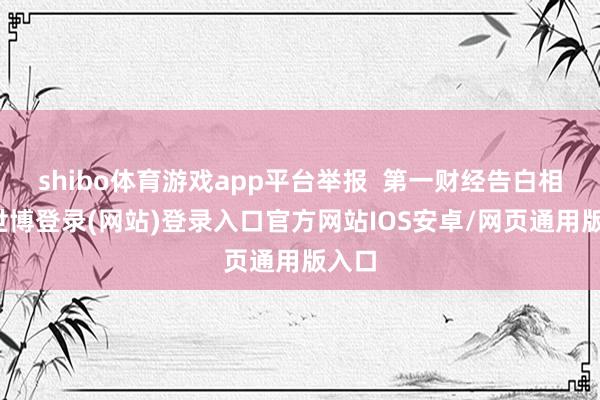 shibo体育游戏app平台举报  第一财经告白相助-世博登录(网站)登录入口官方网站IOS安卓/网页通用版入口