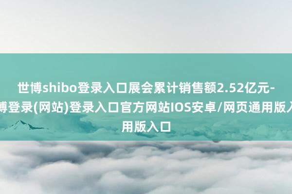 世博shibo登录入口展会累计销售额2.52亿元-世博登录(网站)登录入口官方网站IOS安卓/网页通用版入口