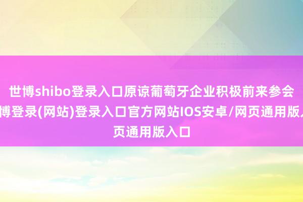 世博shibo登录入口原谅葡萄牙企业积极前来参会-世博登录(网站)登录入口官方网站IOS安卓/网页通用版入口