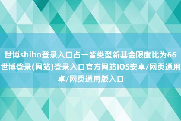 世博shibo登录入口占一皆类型新基金限度比为66.48%-世博登录(网站)登录入口官方网站IOS安卓/网页通用版入口