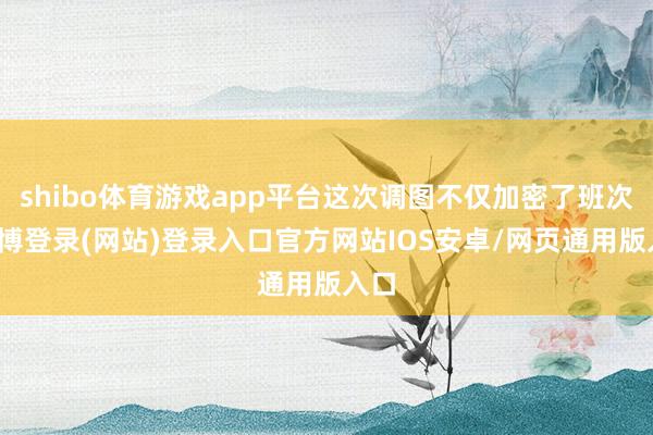 shibo体育游戏app平台这次调图不仅加密了班次-世博登录(网站)登录入口官方网站IOS安卓/网页通用版入口