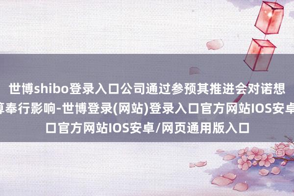 世博shibo登录入口公司通过参预其推进会对诺想微要紧事项有盘算奉行影响-世博登录(网站)登录入口官方网站IOS安卓/网页通用版入口