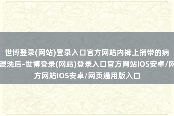 世博登录(网站)登录入口官方网站内裤上捎带的病菌与其他衣物混洗后-世博登录(网站)登录入口官方网站IOS安卓/网页通用版入口