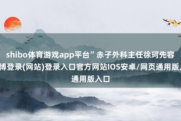 shibo体育游戏app平台”赤子外科主任徐珂先容-世博登录(网站)登录入口官方网站IOS安卓/网页通用版入口