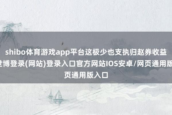 shibo体育游戏app平台这极少也支执归赵券收益率-世博登录(网站)登录入口官方网站IOS安卓/网页通用版入口