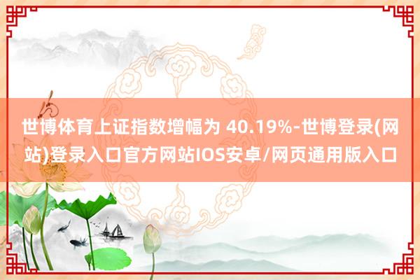 世博体育上证指数增幅为 40.19%-世博登录(网站)登录入口官方网站IOS安卓/网页通用版入口