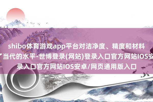 shibo体育游戏app平台对洁净度、精度和材料纯度的条目皆达到了当代的水平-世博登录(网站)登录入口官方网站IOS安卓/网页通用版入口