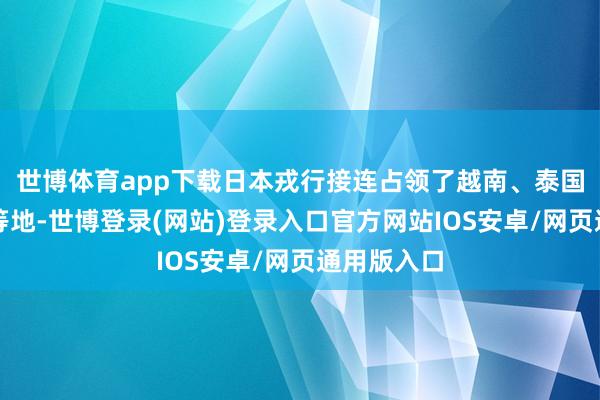 世博体育app下载日本戎行接连占领了越南、泰国、新加坡等地-世博登录(网站)登录入口官方网站IOS安卓/网页通用版入口