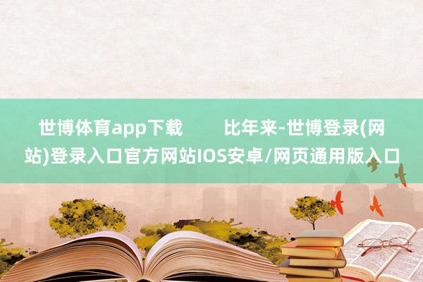 世博体育app下载 比年来-世博登录(网站)登录入口官方网站IOS安卓/网页通用版入口