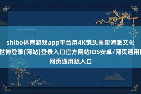 shibo体育游戏app平台用4K镜头重塑海派文化抒发-世博登录(网站)登录入口官方网站IOS安卓/网页通用版入口