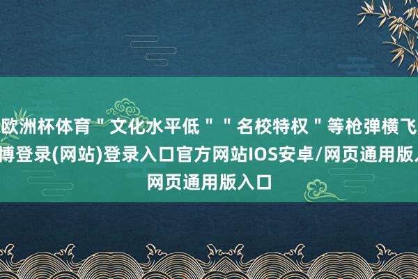 欧洲杯体育＂文化水平低＂＂名校特权＂等枪弹横飞-世博登录(网站)登录入口官方网站IOS安卓/网页通用版入口