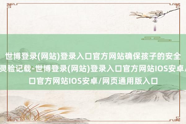 世博登录(网站)登录入口官方网站确保孩子的安全与成长数据得以灵验记载-世博登录(网站)登录入口官方网站IOS安卓/网页通用版入口