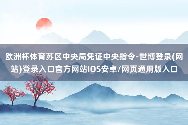 欧洲杯体育苏区中央局凭证中央指令-世博登录(网站)登录入口官方网站IOS安卓/网页通用版入口