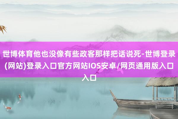 世博体育他也没像有些政客那样把话说死-世博登录(网站)登录入口官方网站IOS安卓/网页通用版入口