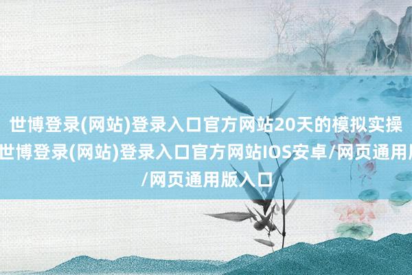 世博登录(网站)登录入口官方网站20天的模拟实操时间-世博登录(网站)登录入口官方网站IOS安卓/网页通用版入口