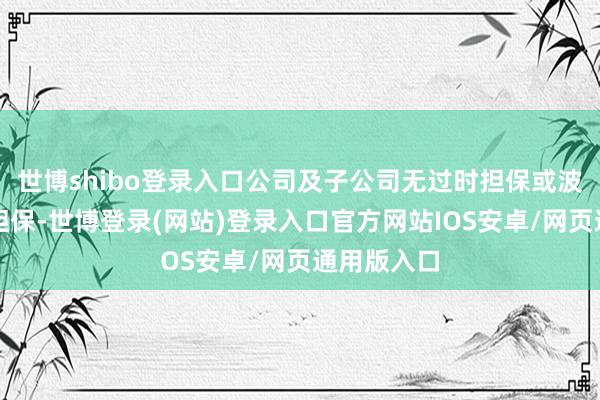 世博shibo登录入口公司及子公司无过时担保或波及诉讼的担保-世博登录(网站)登录入口官方网站IOS安卓/网页通用版入口