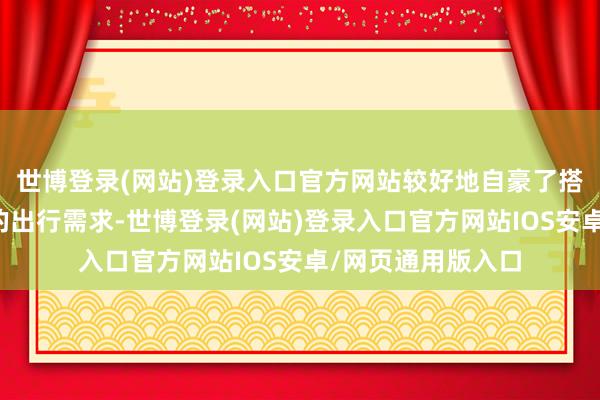 世博登录(网站)登录入口官方网站较好地自豪了搭客周末远程旅游的出行需求-世博登录(网站)登录入口官方网站IOS安卓/网页通用版入口