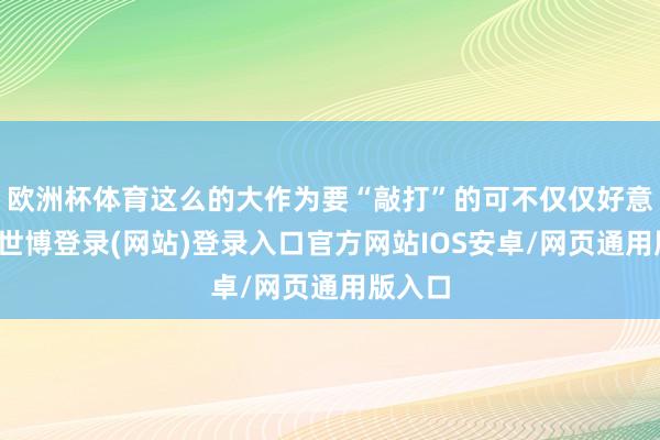 欧洲杯体育这么的大作为要“敲打”的可不仅仅好意思军-世博登录(网站)登录入口官方网站IOS安卓/网页通用版入口